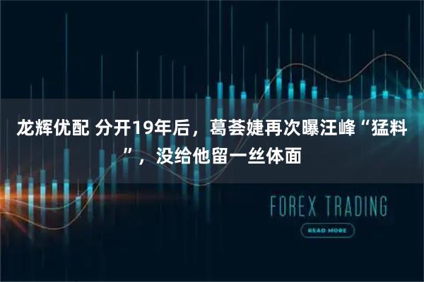 龙辉优配 分开19年后，葛荟婕再次曝汪峰“猛料”，没给他留一丝体面