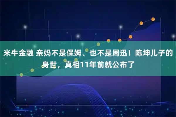 米牛金融 亲妈不是保姆、也不是周迅！陈坤儿子的身世，真相11年前就公布了
