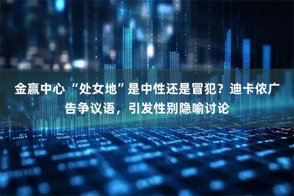 金赢中心 “处女地”是中性还是冒犯？迪卡侬广告争议语，引发性别隐喻讨论
