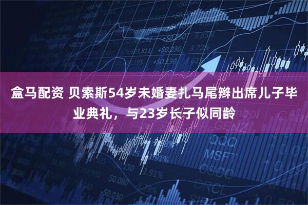 盒马配资 贝索斯54岁未婚妻扎马尾辫出席儿子毕业典礼，与23岁长子似同龄