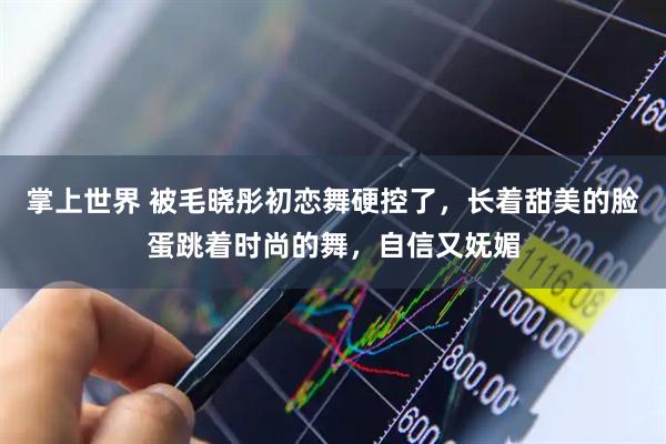 掌上世界 被毛晓彤初恋舞硬控了，长着甜美的脸蛋跳着时尚的舞，自信又妩媚