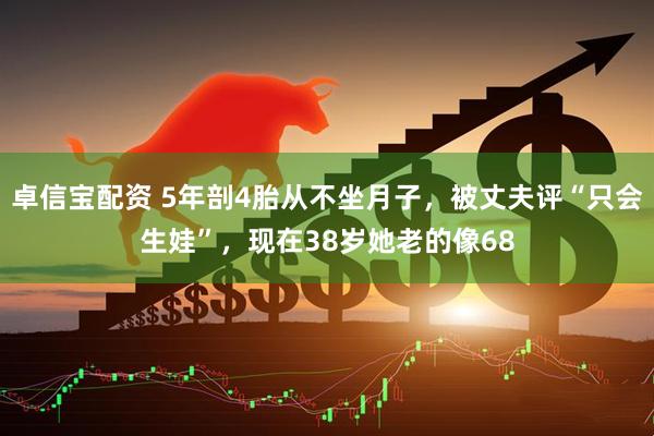 卓信宝配资 5年剖4胎从不坐月子，被丈夫评“只会生娃”，现在38岁她老的像68