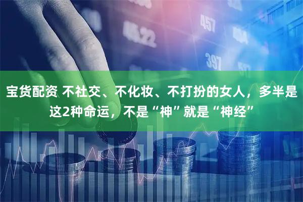 宝货配资 不社交、不化妆、不打扮的女人，多半是这2种命运，不是“神”就是“神经”