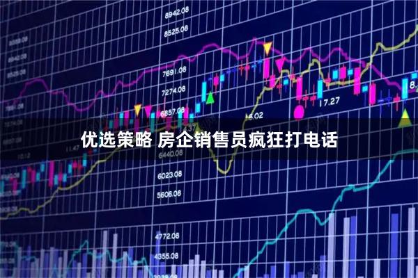 优选策略 房企销售员疯狂打电话