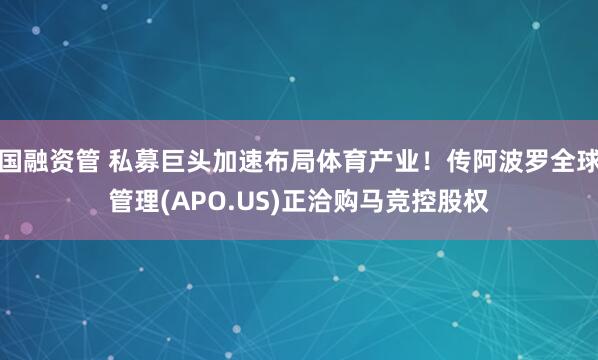 国融资管 私募巨头加速布局体育产业！传阿波罗全球管理(APO.US)正洽购马竞控股权