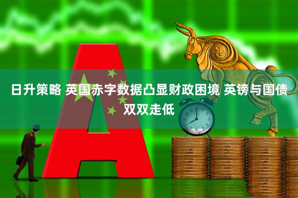 日升策略 英国赤字数据凸显财政困境 英镑与国债双双走低