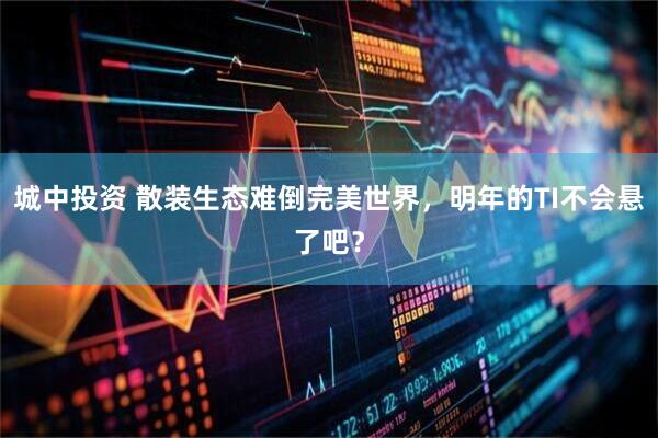 城中投资 散装生态难倒完美世界，明年的TI不会悬了吧？