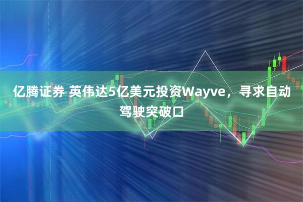 亿腾证券 英伟达5亿美元投资Wayve，寻求自动驾驶突破口