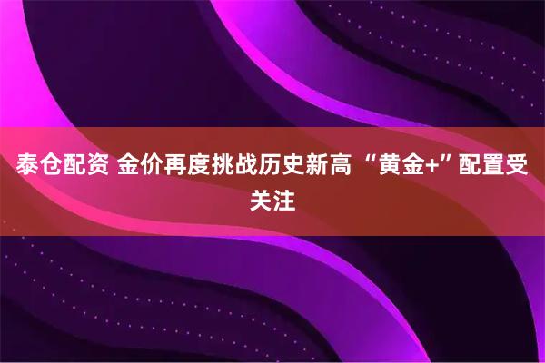 泰仓配资 金价再度挑战历史新高 “黄金+”配置受关注