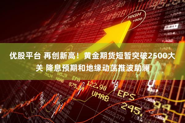 优股平台 再创新高！黄金期货短暂突破2500大关 降息预期和地缘动荡推波助澜