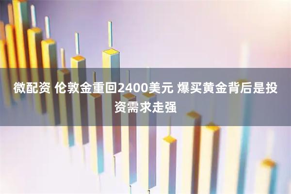 微配资 伦敦金重回2400美元 爆买黄金背后是投资需求走强