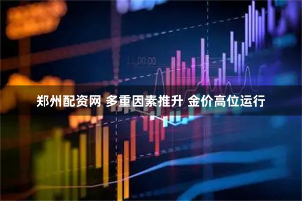郑州配资网 多重因素推升 金价高位运行