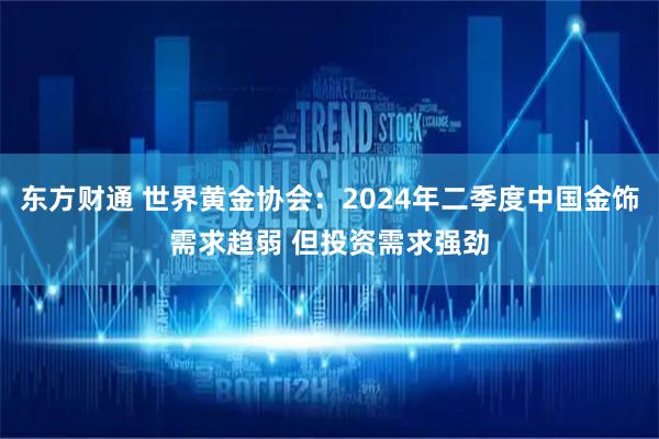东方财通 世界黄金协会：2024年二季度中国金饰需求趋弱 但投资需求强劲