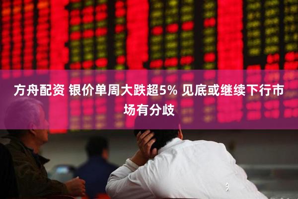 方舟配资 银价单周大跌超5% 见底或继续下行市场有分歧