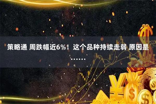 策略通 周跌幅近6%！这个品种持续走弱 原因是……
