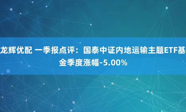 龙辉优配 一季报点评：国泰中证内地运输主题ETF基金季度涨幅-5.00%