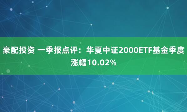 豪配投资 一季报点评：华夏中证2000ETF基金季度涨幅10.02%
