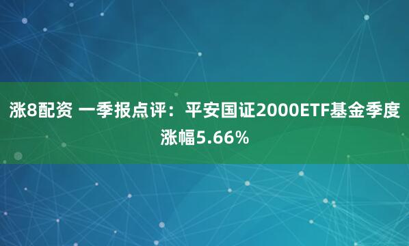 涨8配资 一季报点评：平安国证2000ETF基金季度涨幅5.66%