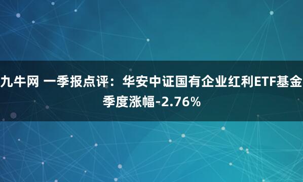 九牛网 一季报点评：华安中证国有企业红利ETF基金季度涨幅-2.76%