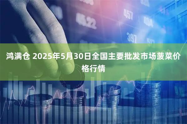 鸿满仓 2025年5月30日全国主要批发市场菠菜价格行情
