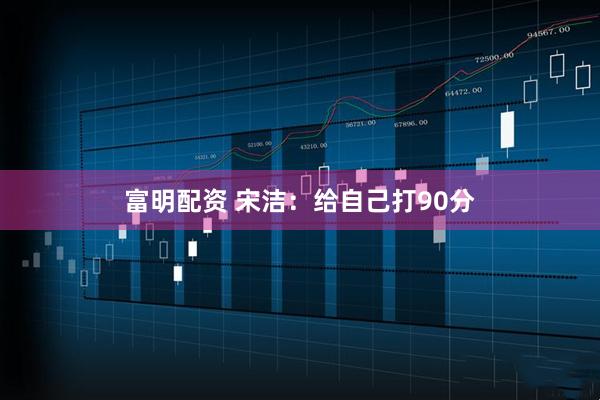 富明配资 宋洁：给自己打90分