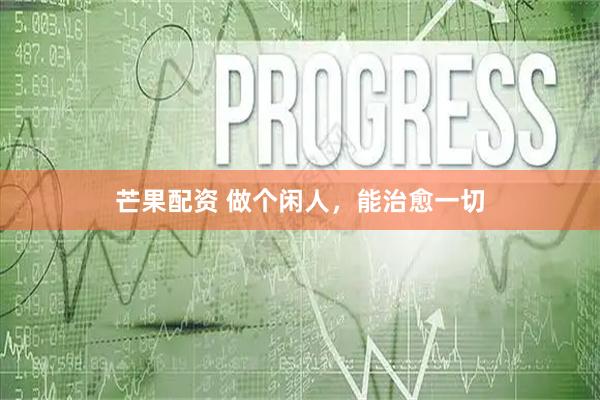 芒果配资 做个闲人，能治愈一切