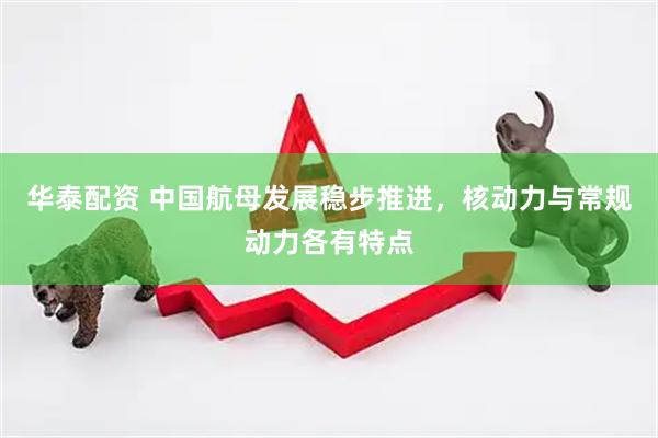 华泰配资 中国航母发展稳步推进，核动力与常规动力各有特点
