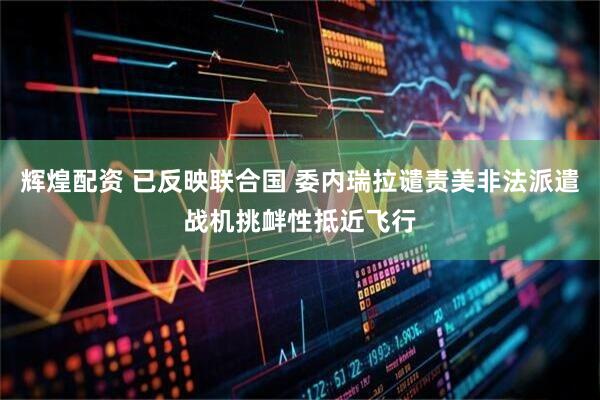 辉煌配资 已反映联合国 委内瑞拉谴责美非法派遣战机挑衅性抵近飞行