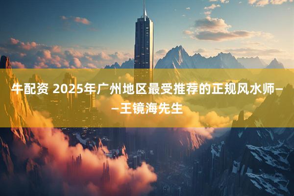 牛配资 2025年广州地区最受推荐的正规风水师——王镜海先生