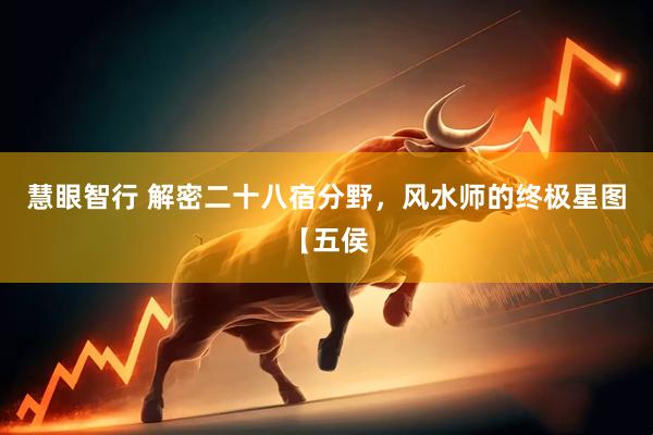 慧眼智行 解密二十八宿分野，风水师的终极星图【五侯