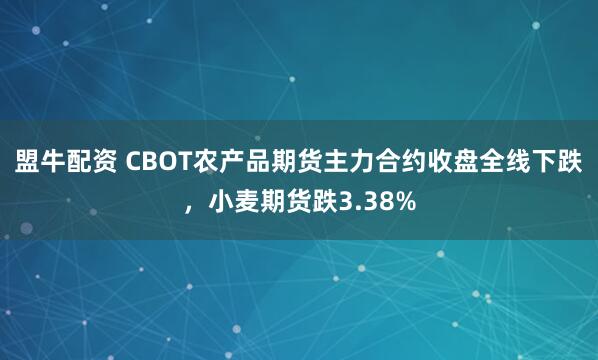 盟牛配资 CBOT农产品期货主力合约收盘全线下跌，小麦期货跌3.38%