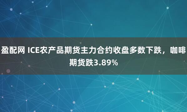 盈配网 ICE农产品期货主力合约收盘多数下跌，咖啡期货跌3.89%
