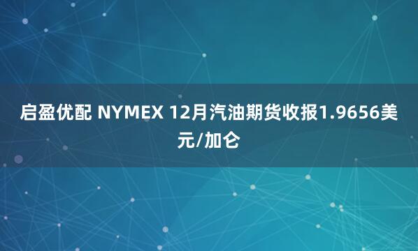 启盈优配 NYMEX 12月汽油期货收报1.9656美元/加仑