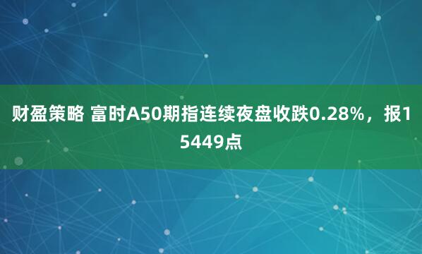 财盈策略 富时A50期指连续夜盘收跌0.28%，报15449点