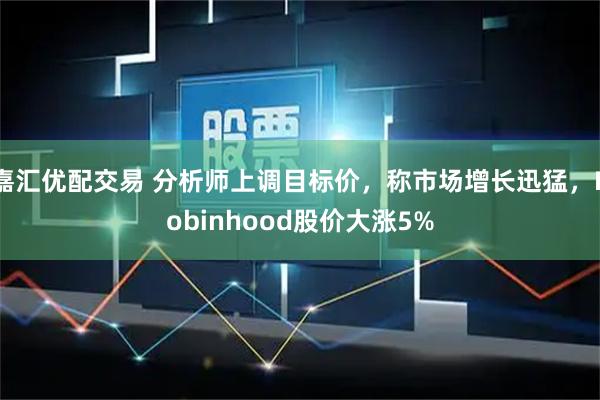 嘉汇优配交易 分析师上调目标价，称市场增长迅猛，Robinhood股价大涨5%