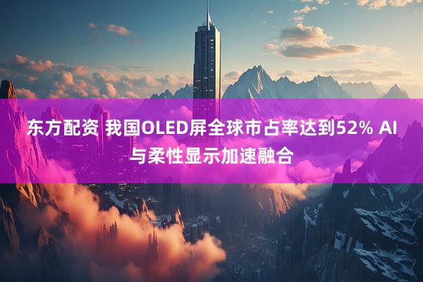 东方配资 我国OLED屏全球市占率达到52% AI与柔性显示加速融合