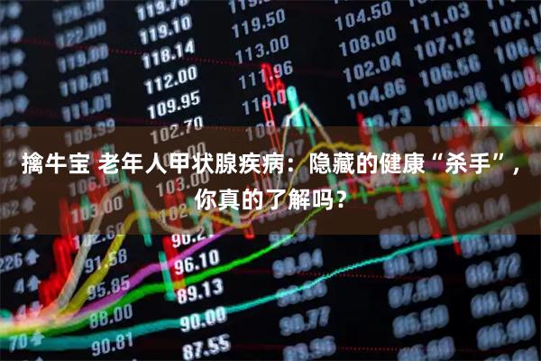 擒牛宝 老年人甲状腺疾病：隐藏的健康“杀手”，你真的了解吗？