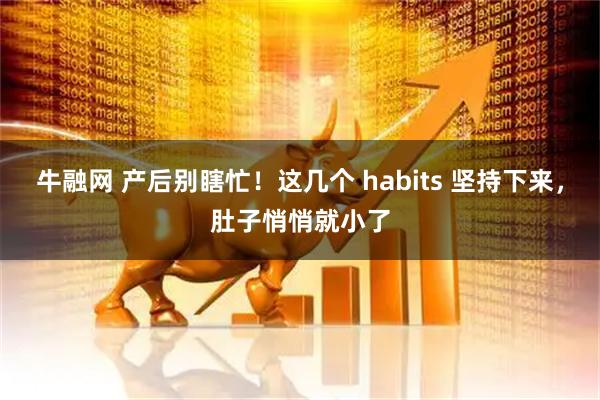 牛融网 产后别瞎忙！这几个 habits 坚持下来，肚子悄悄就小了