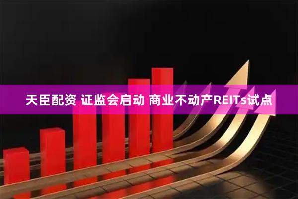 天臣配资 证监会启动 商业不动产REITs试点
