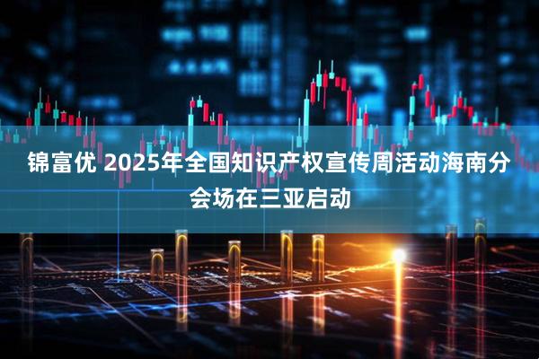 锦富优 2025年全国知识产权宣传周活动海南分会场在三亚启动
