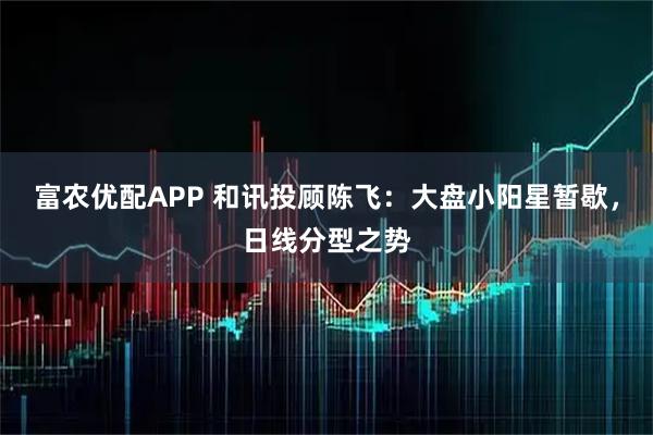 富农优配APP 和讯投顾陈飞：大盘小阳星暂歇，日线分型之势