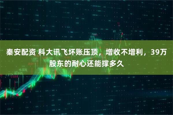秦安配资 科大讯飞坏账压顶，增收不增利，39万股东的耐心还能撑多久