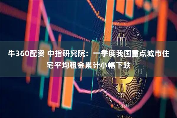 牛360配资 中指研究院:一季度我国重点城市住宅平均租金累计小幅下跌