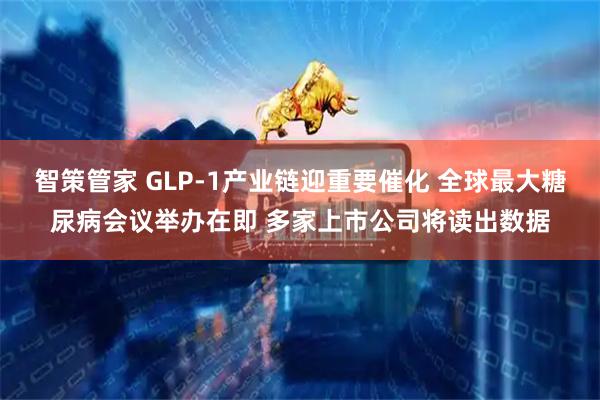 智策管家 GLP-1产业链迎重要催化 全球最大糖尿病会议举办在即 多家上市公司将读出数据