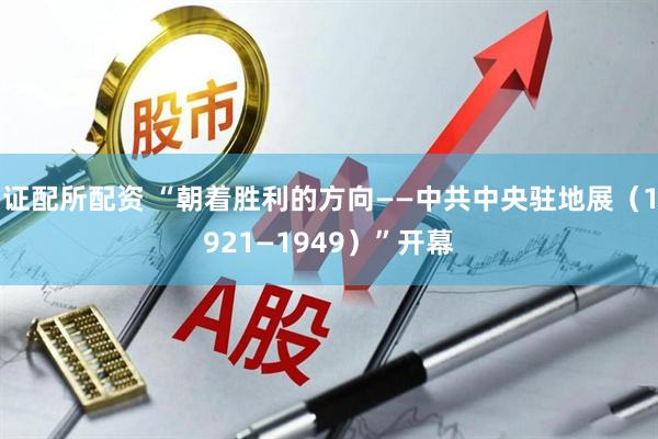 证配所配资 “朝着胜利的方向——中共中央驻地展(1921—1949)”开幕