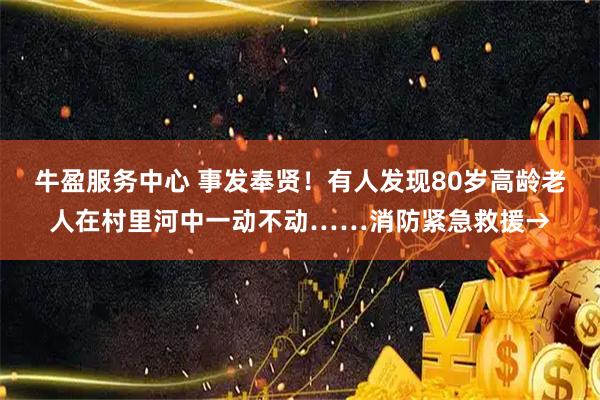 牛盈服务中心 事发奉贤！有人发现80岁高龄老人在村里河中一动不动……消防紧急救援→