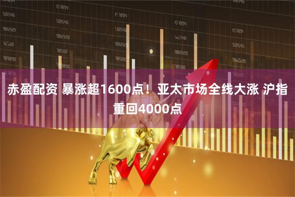 赤盈配资 暴涨超1600点！亚太市场全线大涨 沪指重回4000点