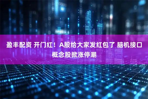 盈丰配资 开门红！A股给大家发红包了 脑机接口概念股掀涨停潮