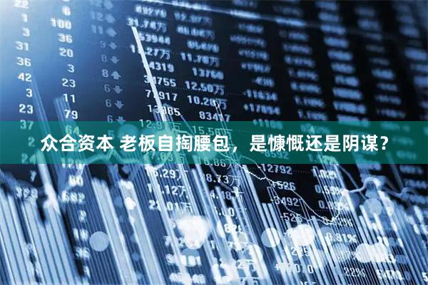 众合资本 老板自掏腰包，是慷慨还是阴谋？