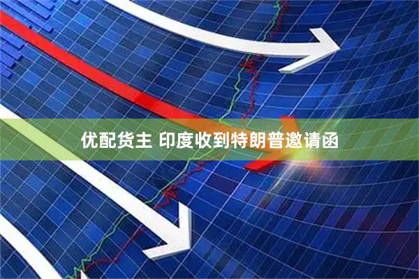 优配货主 印度收到特朗普邀请函